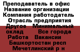 Преподаватель в офис › Название организации ­ Компания-работодатель › Отрасль предприятия ­ Другое › Минимальный оклад ­ 1 - Все города Работа » Вакансии   . Башкортостан респ.,Мечетлинский р-н